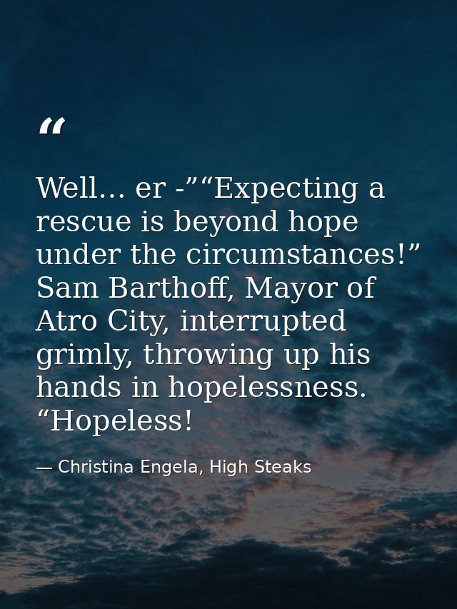 Well… er -”“Expecting a rescue is beyond hope under the circumstances!” Sam Barthoff, Mayor of Atro City, interrupted gr — Christina Engela, High Steaks