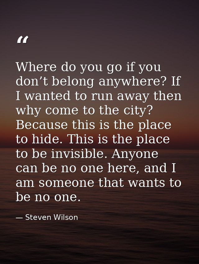 Where do you go if you don’t belong anywhere? If I wanted to run away then why come to the city? Because this is the pla — Steven Wilson