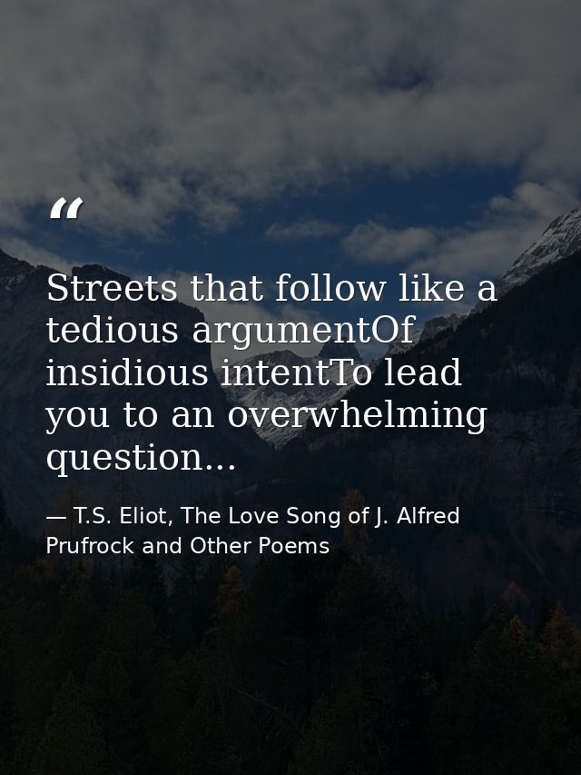 Streets that follow like a tedious argumentOf insidious intentTo lead you to an overwhelming question... — T.S. Eliot, The Love Song of J. Alfred Prufrock and Other Poems