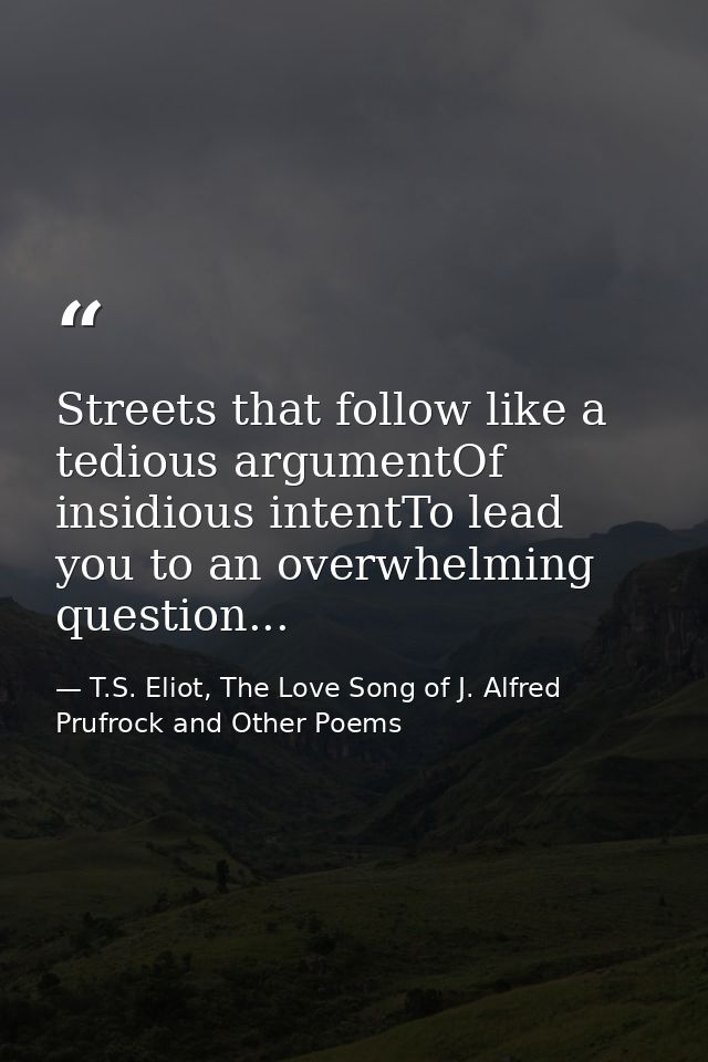 Streets that follow like a tedious argumentOf insidious intentTo lead you to an overwhelming question... — T.S. Eliot, The Love Song of J. Alfred Prufrock and Other Poems