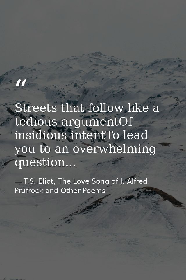 Streets that follow like a tedious argumentOf insidious intentTo lead you to an overwhelming question... — T.S. Eliot, The Love Song of J. Alfred Prufrock and Other Poems
