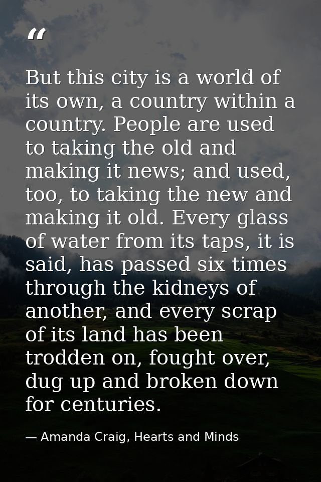 But this city is a world of its own, a country within a country. People are used to taking the old and making it news; a — Amanda Craig, Hearts and Minds