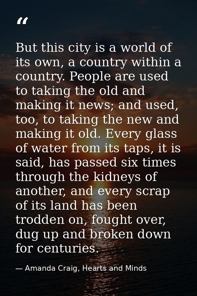 But this city is a world of its own, a country within a country. People are used to taking the old and making it news; a — Amanda Craig, Hearts and Minds