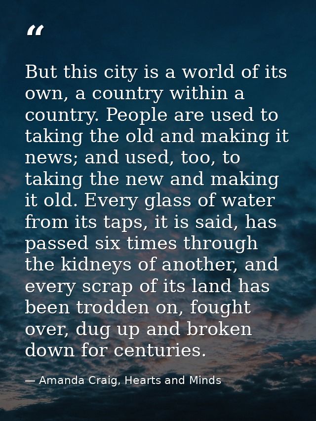 But this city is a world of its own, a country within a country. People are used to taking the old and making it news; a — Amanda Craig, Hearts and Minds