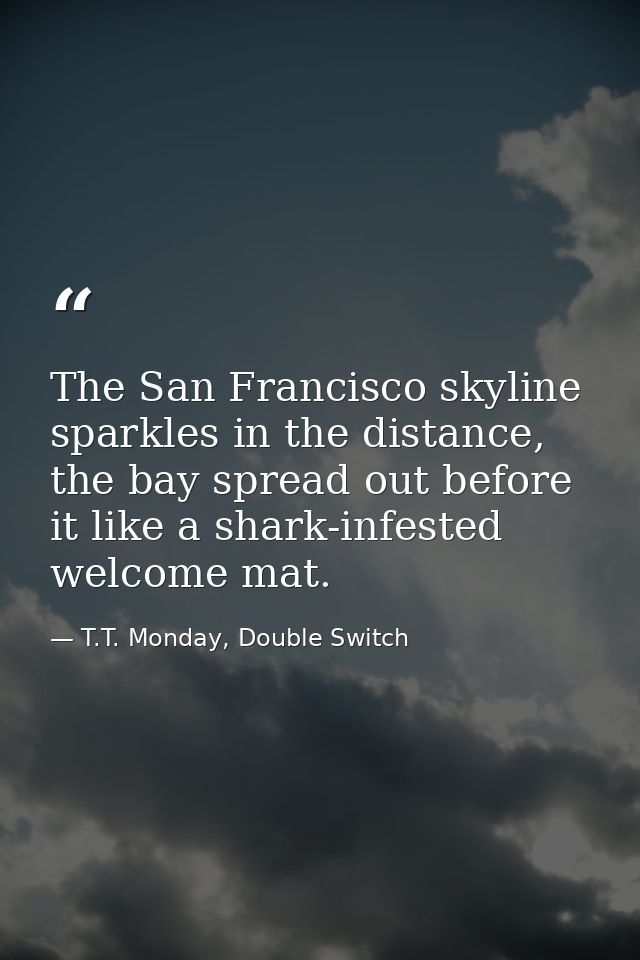 The San Francisco skyline sparkles in the distance, the bay spread out before it like a shark-infested welcome mat. — T.T. Monday, Double Switch