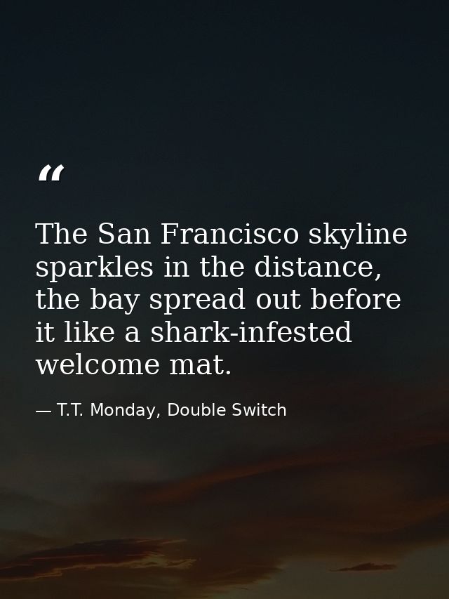 The San Francisco skyline sparkles in the distance, the bay spread out before it like a shark-infested welcome mat. — T.T. Monday, Double Switch