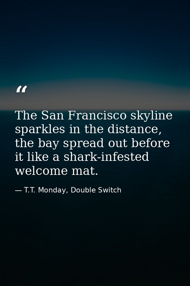 The San Francisco skyline sparkles in the distance, the bay spread out before it like a shark-infested welcome mat. — T.T. Monday, Double Switch