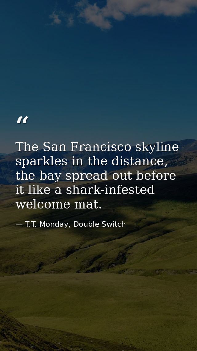 The San Francisco skyline sparkles in the distance, the bay spread out before it like a shark-infested welcome mat. — T.T. Monday, Double Switch