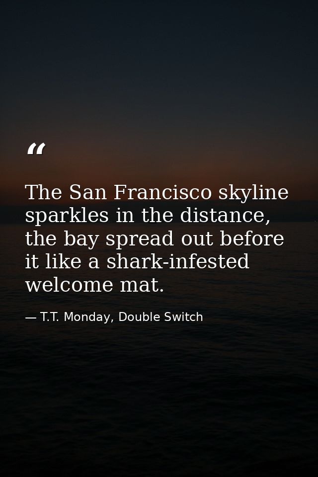 The San Francisco skyline sparkles in the distance, the bay spread out before it like a shark-infested welcome mat. — T.T. Monday, Double Switch