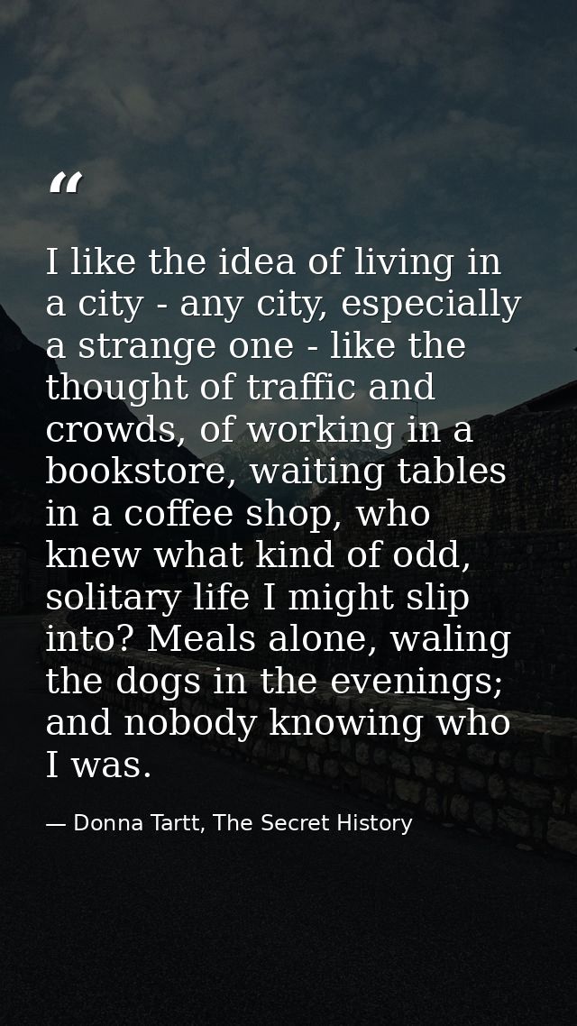 I like the idea of living in a city - any city, especially a strange one - like the thought of traffic and crowds, of wo — Donna Tartt, The Secret History