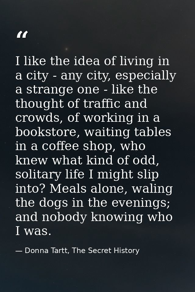 I like the idea of living in a city - any city, especially a strange one - like the thought of traffic and crowds, of wo — Donna Tartt, The Secret History