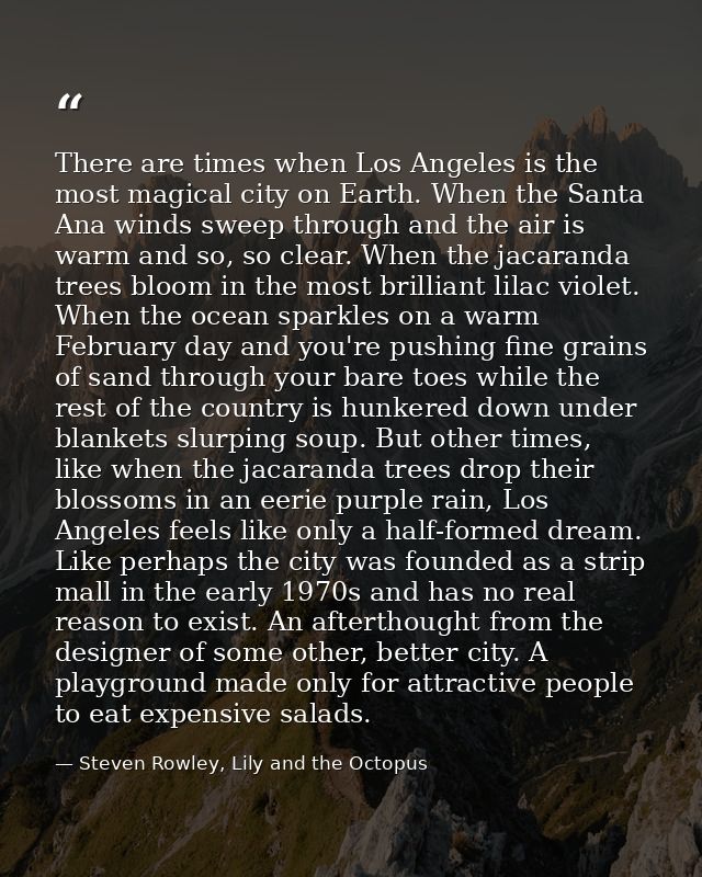 There are times when Los Angeles is the most magical city on Earth. When the Santa Ana winds sweep through and the air i — Steven Rowley, Lily and the Octopus