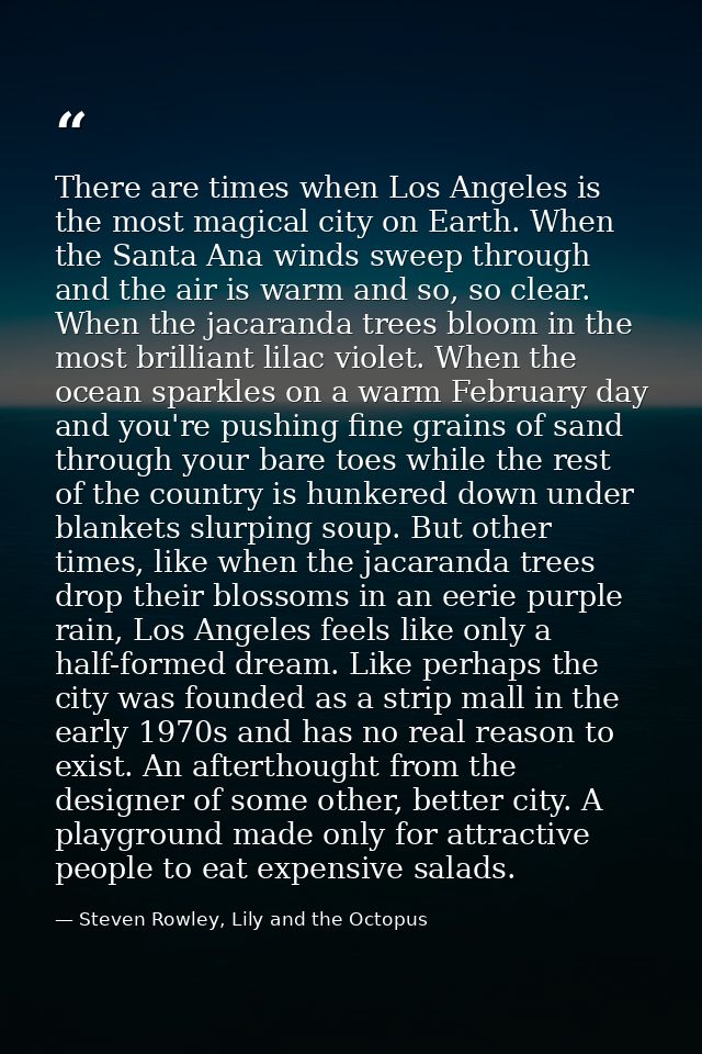 There are times when Los Angeles is the most magical city on Earth. When the Santa Ana winds sweep through and the air i — Steven Rowley, Lily and the Octopus