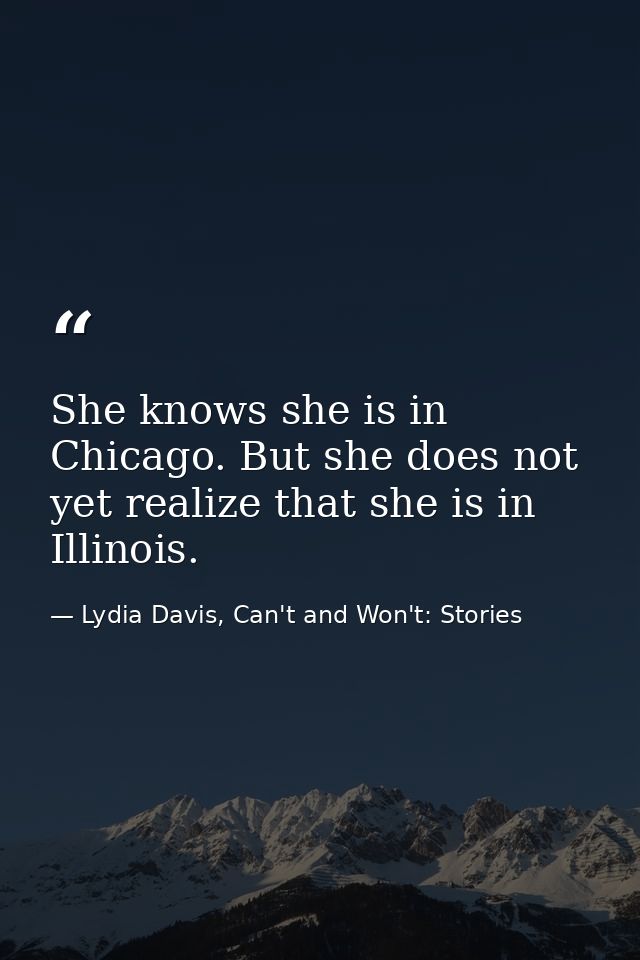 She knows she is in Chicago. But she does not yet realize that she is in Illinois. — Lydia Davis, Can't and Won't: Stories