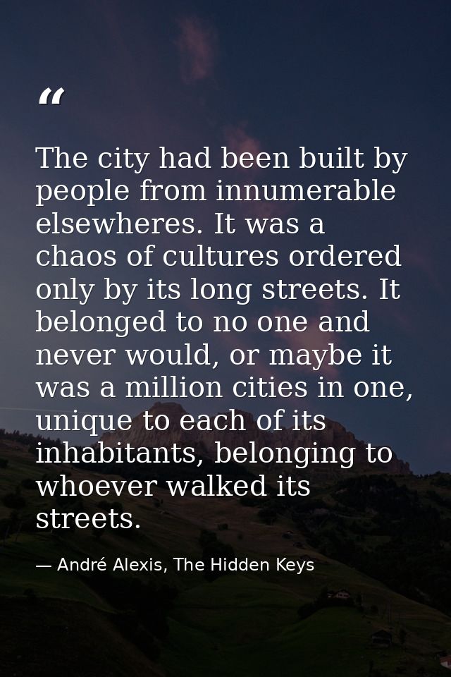 The city had been built by people from innumerable elsewheres. It was a chaos of cultures ordered only by its long stree — André Alexis, The Hidden Keys