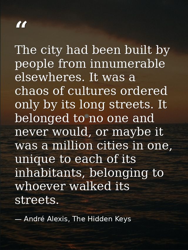 The city had been built by people from innumerable elsewheres. It was a chaos of cultures ordered only by its long stree — André Alexis, The Hidden Keys