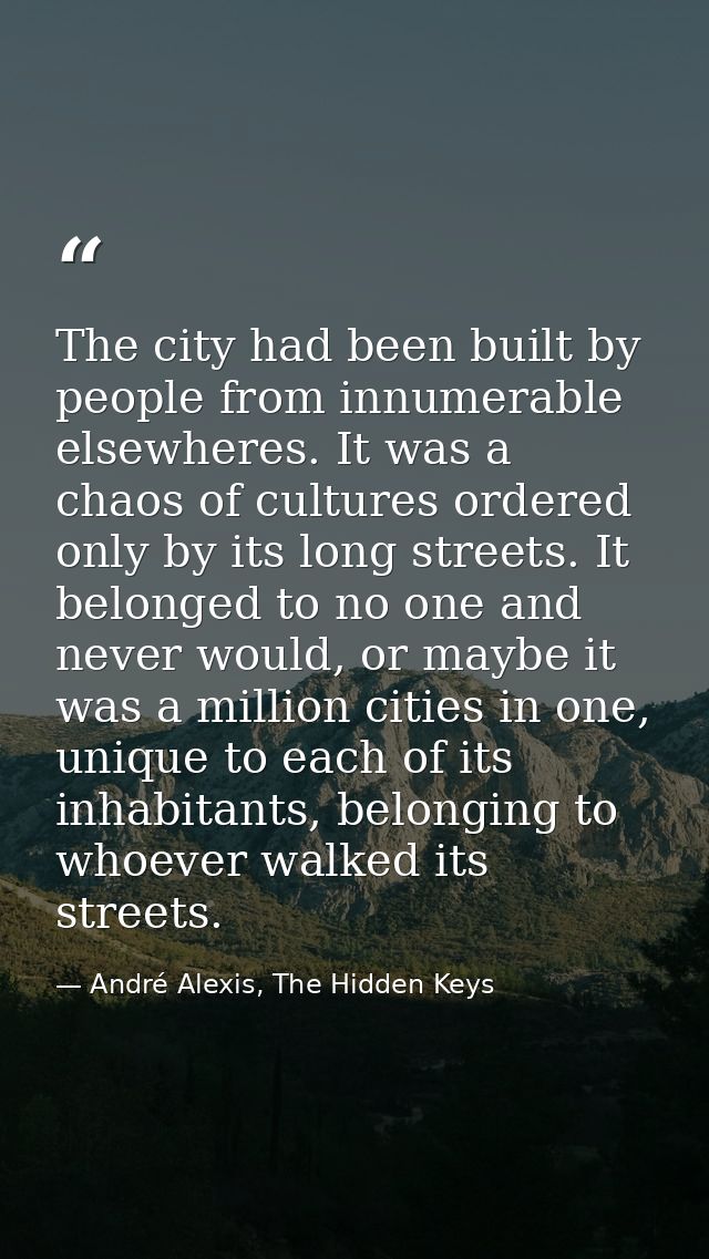 The city had been built by people from innumerable elsewheres. It was a chaos of cultures ordered only by its long stree — André Alexis, The Hidden Keys