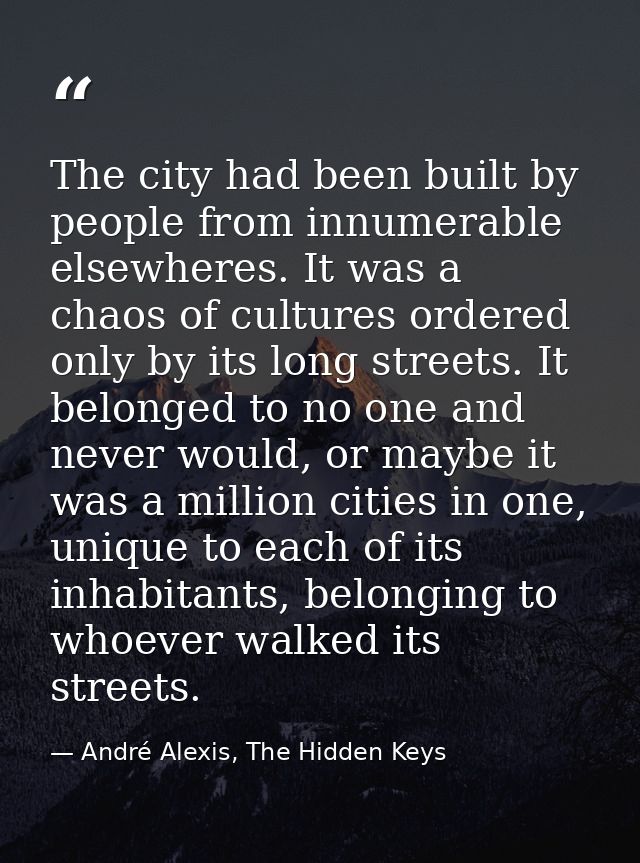 The city had been built by people from innumerable elsewheres. It was a chaos of cultures ordered only by its long stree — André Alexis, The Hidden Keys