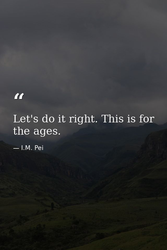 Let's do it right. This is for the ages. — I.M. Pei