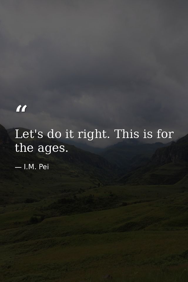 Let's do it right. This is for the ages. — I.M. Pei