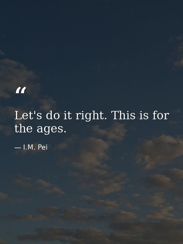 Let's do it right. This is for the ages. — I.M. Pei