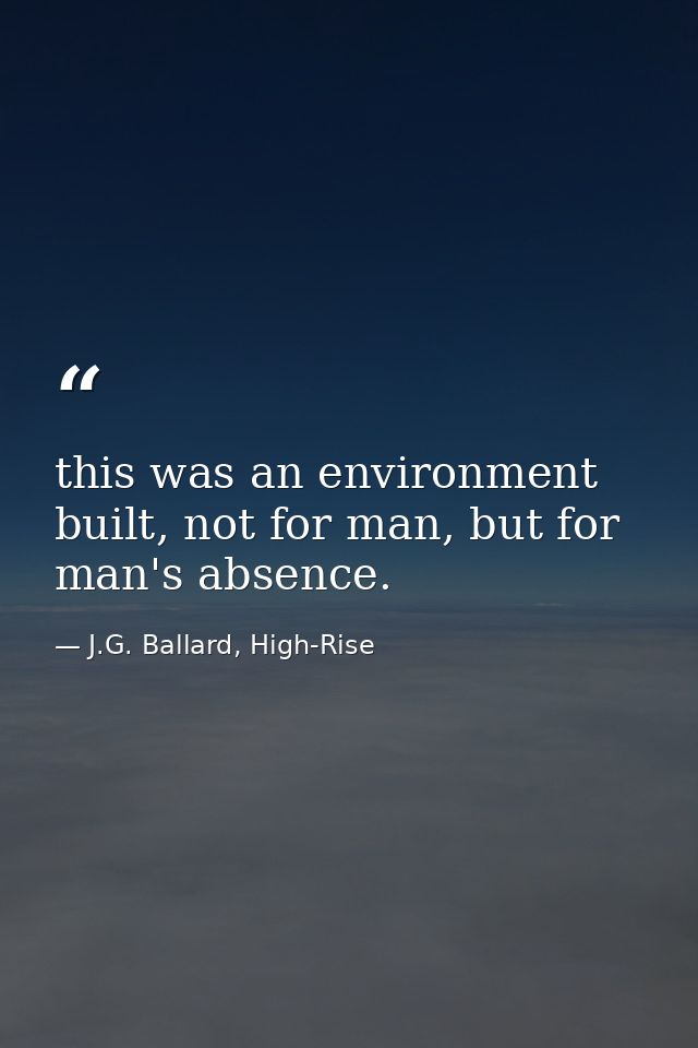 this was an environment built, not for man, but for man's absence. — J.G. Ballard, High-Rise
