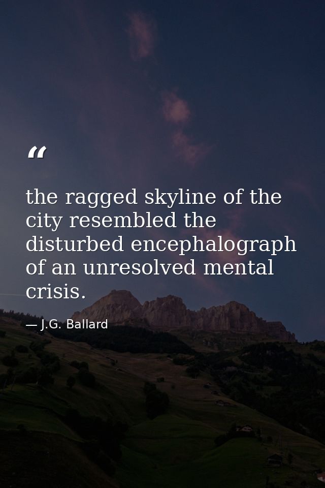 the ragged skyline of the city resembled the disturbed encephalograph of an unresolved mental crisis. — J.G. Ballard