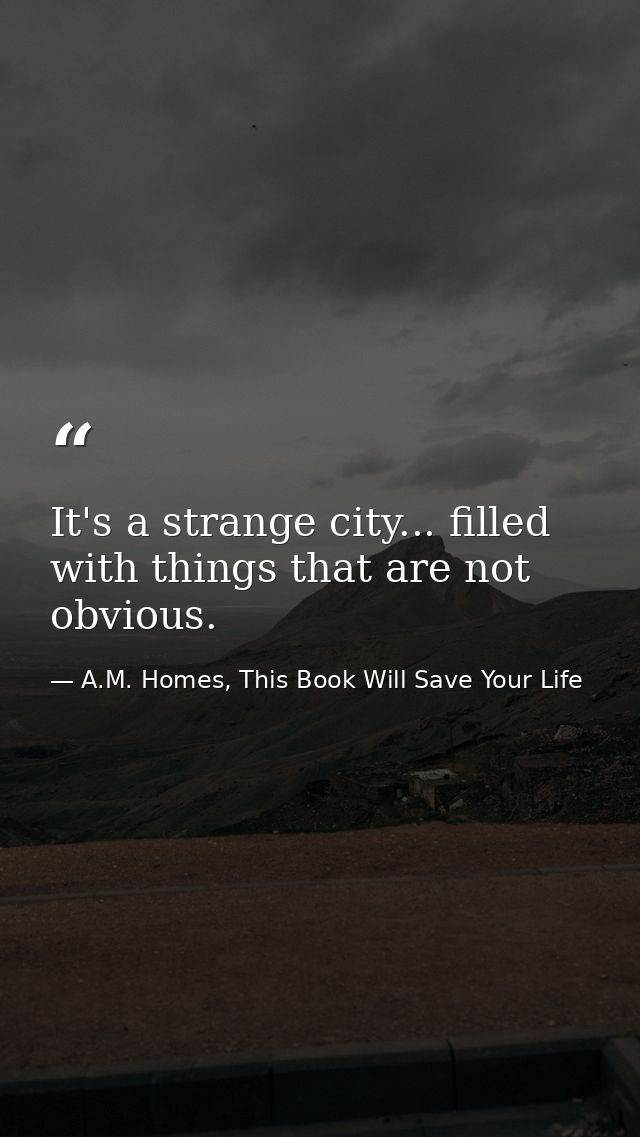 It's a strange city... filled with things that are not obvious. — A.M. Homes, This Book Will Save Your Life