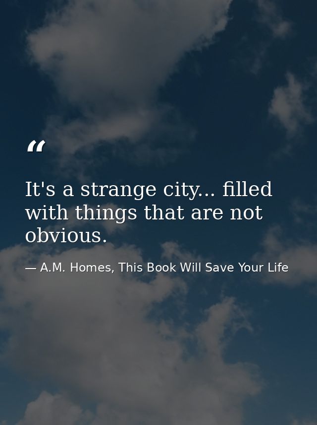 It's a strange city... filled with things that are not obvious. — A.M. Homes, This Book Will Save Your Life