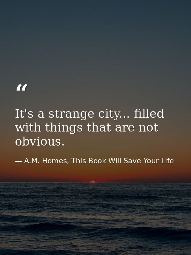 It's a strange city... filled with things that are not obvious. — A.M. Homes, This Book Will Save Your Life