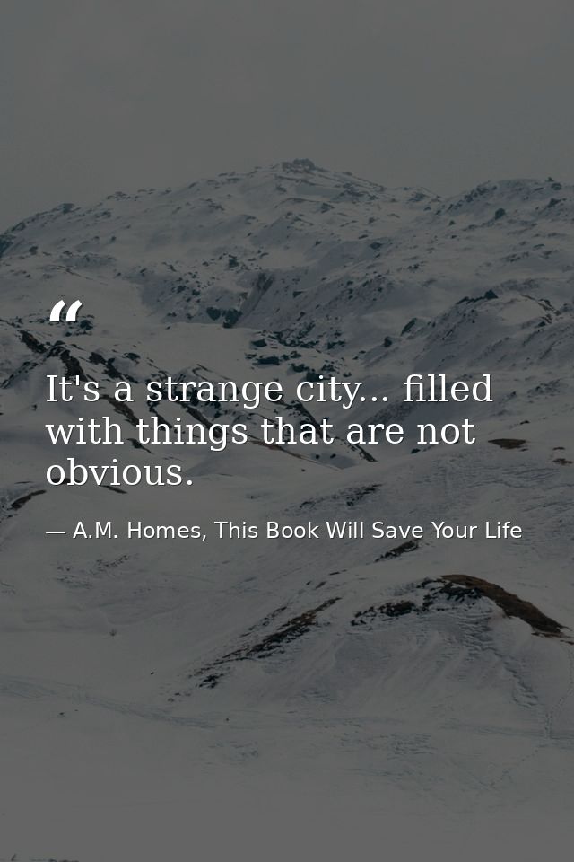 It's a strange city... filled with things that are not obvious. — A.M. Homes, This Book Will Save Your Life