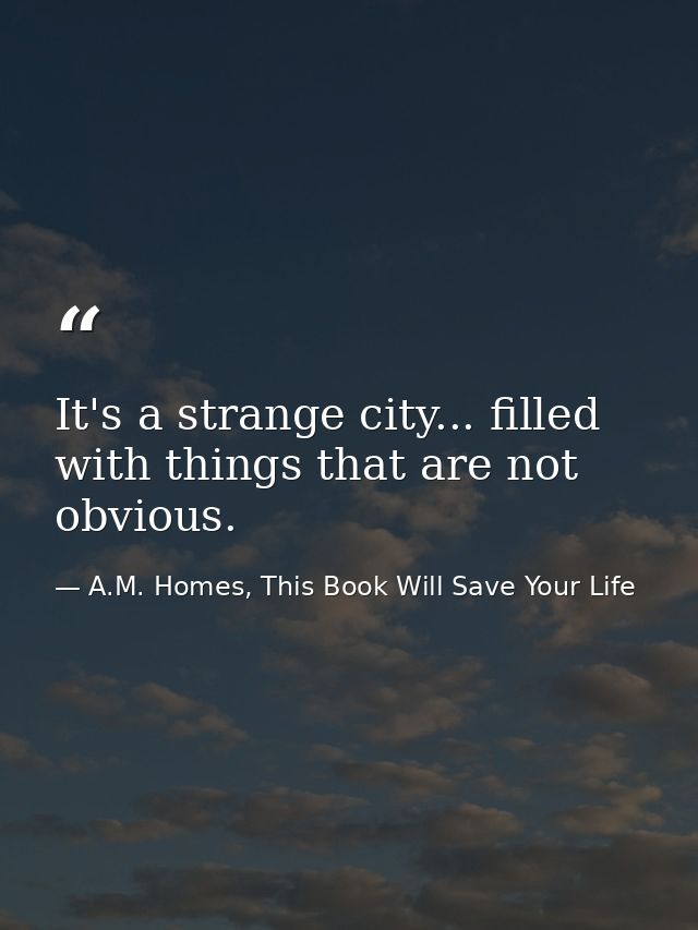 It's a strange city... filled with things that are not obvious. — A.M. Homes, This Book Will Save Your Life