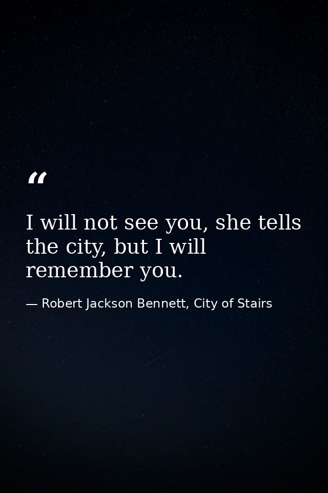 I will not see you, she tells the city, but I will remember you. — Robert Jackson Bennett, City of Stairs