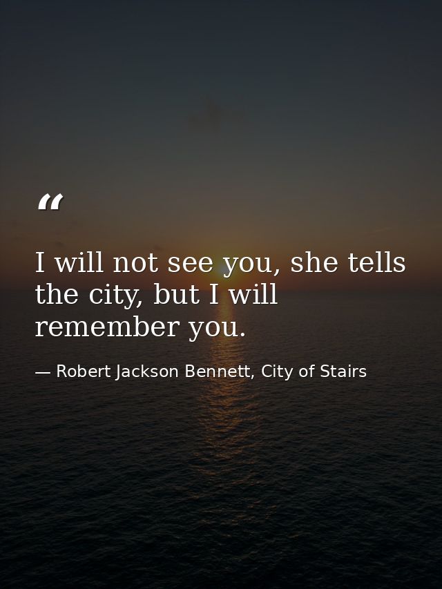I will not see you, she tells the city, but I will remember you. — Robert Jackson Bennett, City of Stairs