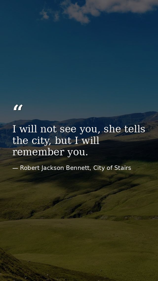 I will not see you, she tells the city, but I will remember you. — Robert Jackson Bennett, City of Stairs