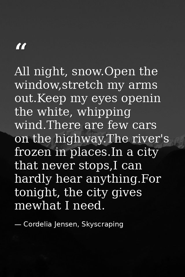 All night, snow.Open the window,stretch my arms out.Keep my eyes openin the white, whipping wind.There are few cars on t — Cordelia Jensen, Skyscraping