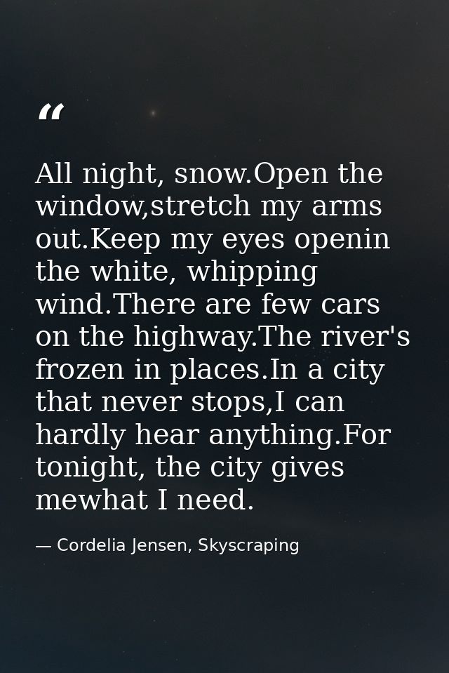 All night, snow.Open the window,stretch my arms out.Keep my eyes openin the white, whipping wind.There are few cars on t — Cordelia Jensen, Skyscraping