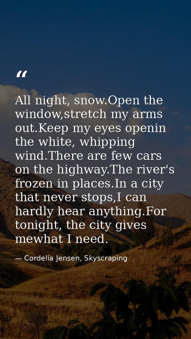 All night, snow.Open the window,stretch my arms out.Keep my eyes openin the white, whipping wind.There are few cars on t — Cordelia Jensen, Skyscraping