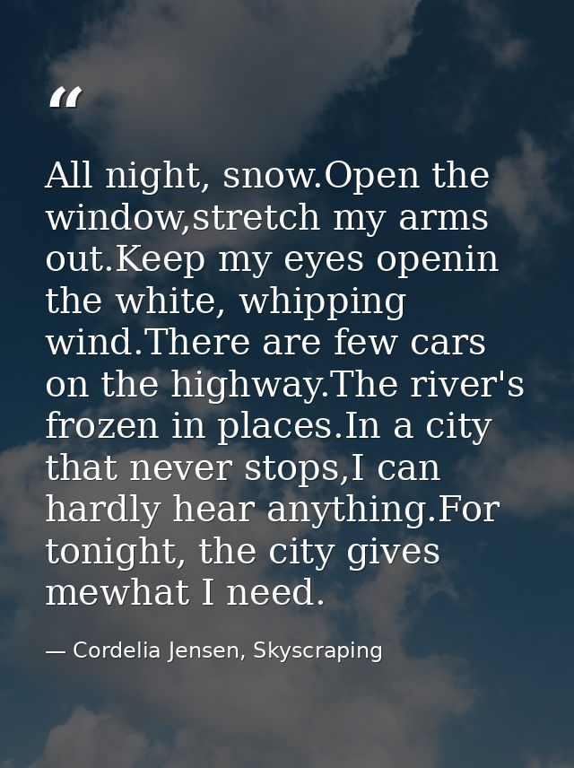 All night, snow.Open the window,stretch my arms out.Keep my eyes openin the white, whipping wind.There are few cars on t — Cordelia Jensen, Skyscraping