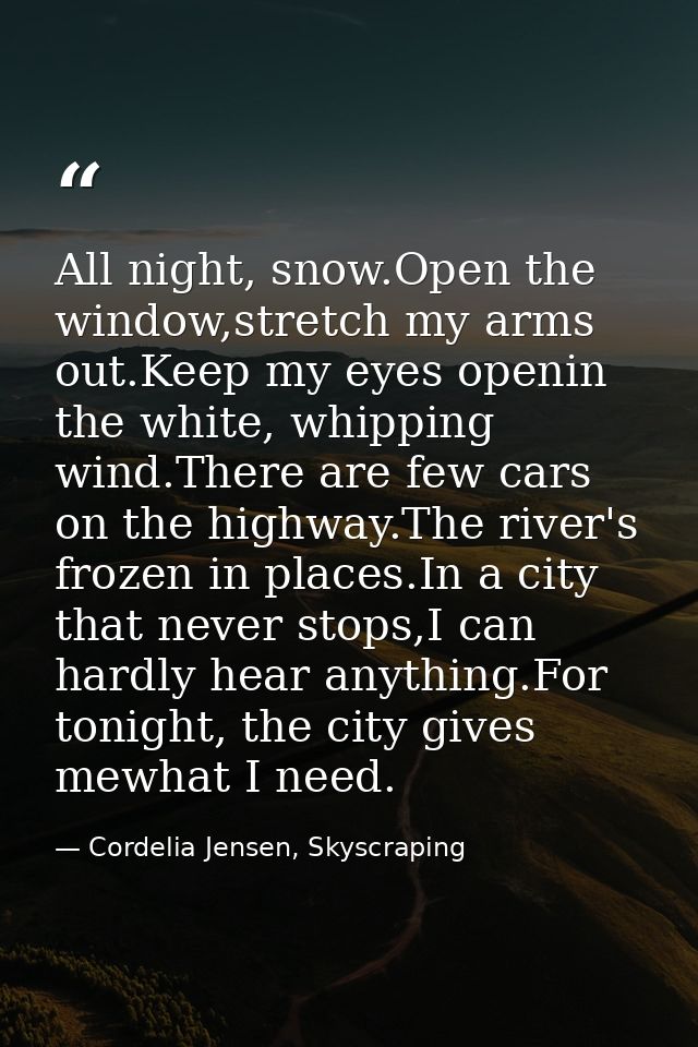 All night, snow.Open the window,stretch my arms out.Keep my eyes openin the white, whipping wind.There are few cars on t — Cordelia Jensen, Skyscraping