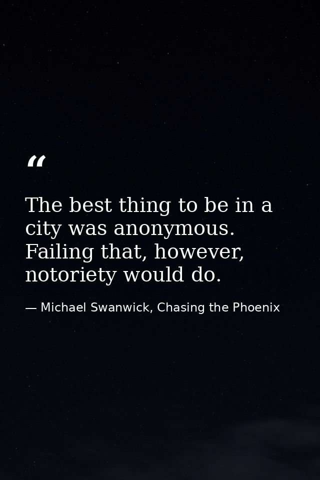 The best thing to be in a city was anonymous. Failing that, however, notoriety would do. — Michael Swanwick, Chasing the Phoenix