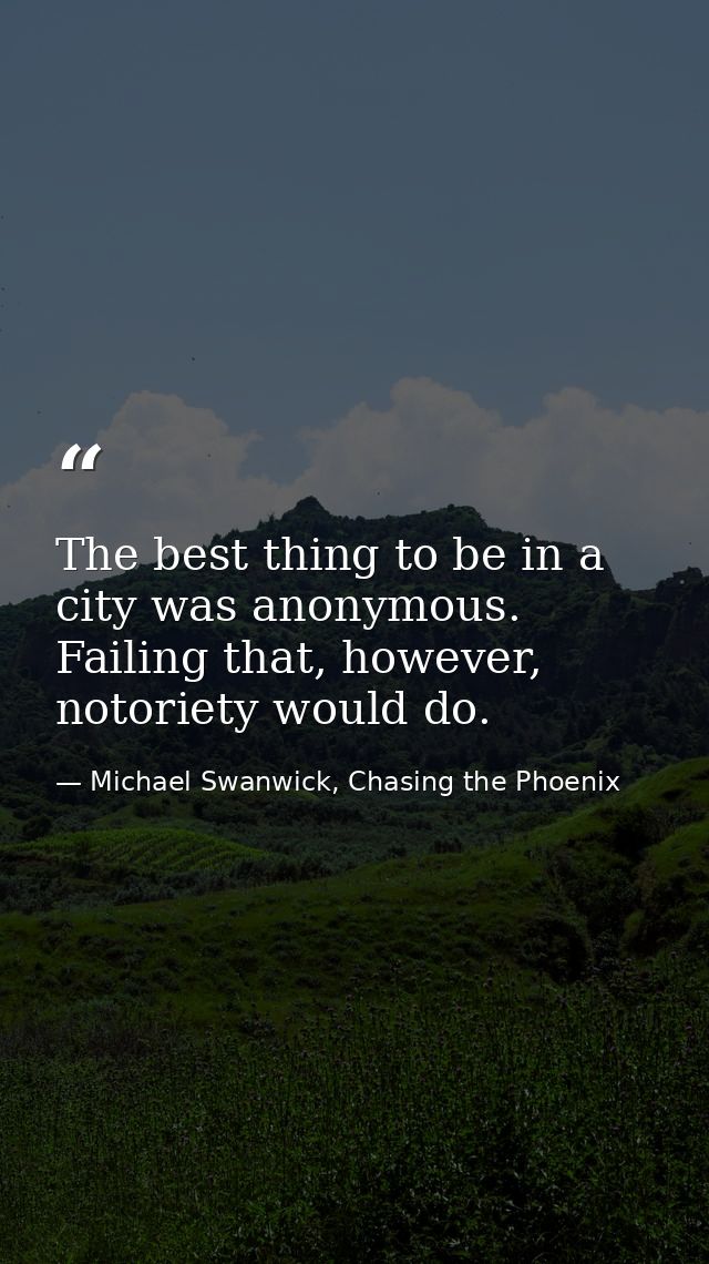 The best thing to be in a city was anonymous. Failing that, however, notoriety would do. — Michael Swanwick, Chasing the Phoenix