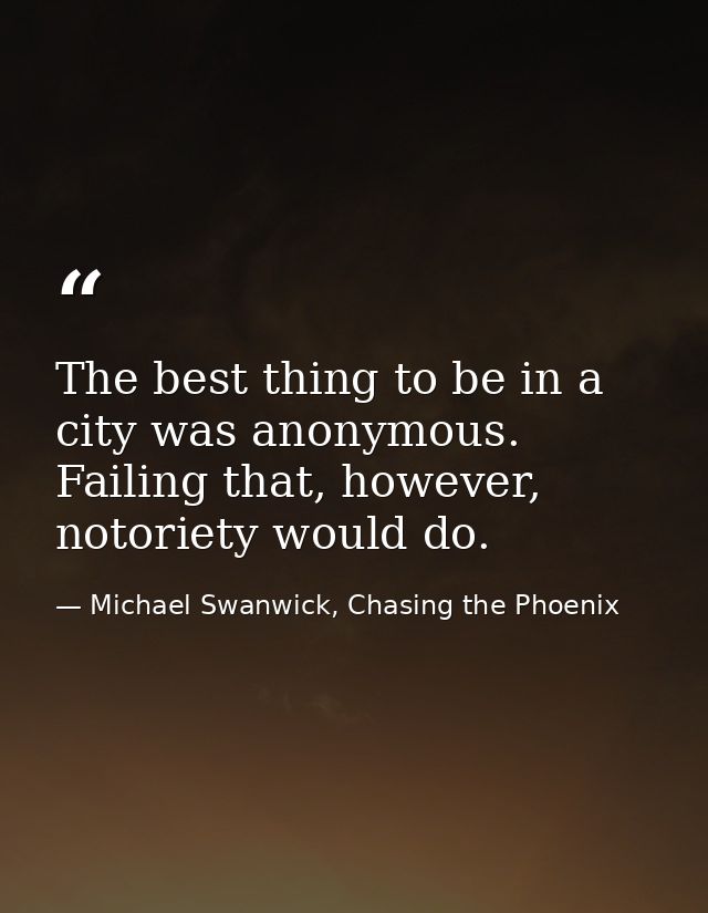 The best thing to be in a city was anonymous. Failing that, however, notoriety would do. — Michael Swanwick, Chasing the Phoenix