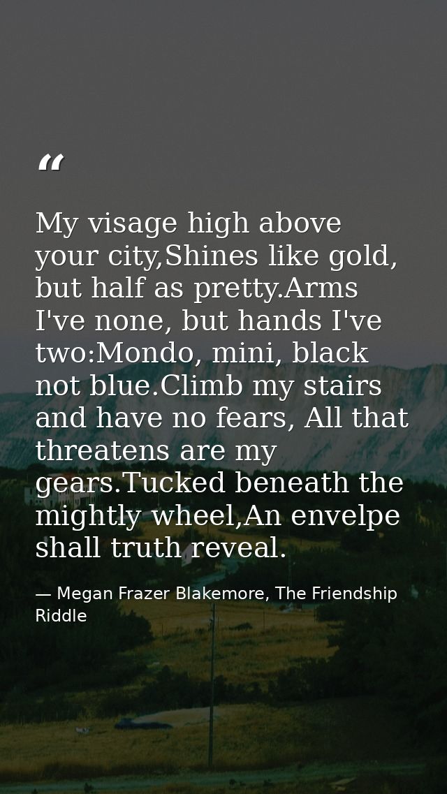 My visage high above your city,Shines like gold, but half as pretty.Arms I've none, but hands I've two:Mondo, mini, blac — Megan Frazer Blakemore, The Friendship Riddle
