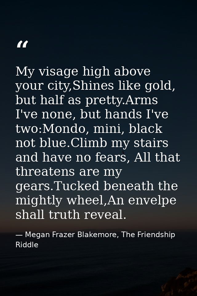 My visage high above your city,Shines like gold, but half as pretty.Arms I've none, but hands I've two:Mondo, mini, blac — Megan Frazer Blakemore, The Friendship Riddle