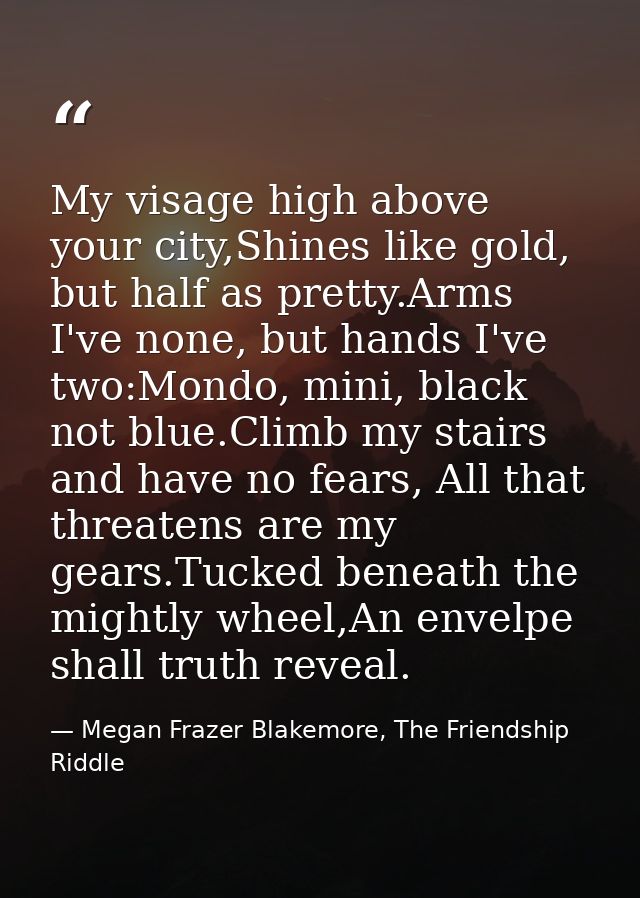 My visage high above your city,Shines like gold, but half as pretty.Arms I've none, but hands I've two:Mondo, mini, blac — Megan Frazer Blakemore, The Friendship Riddle