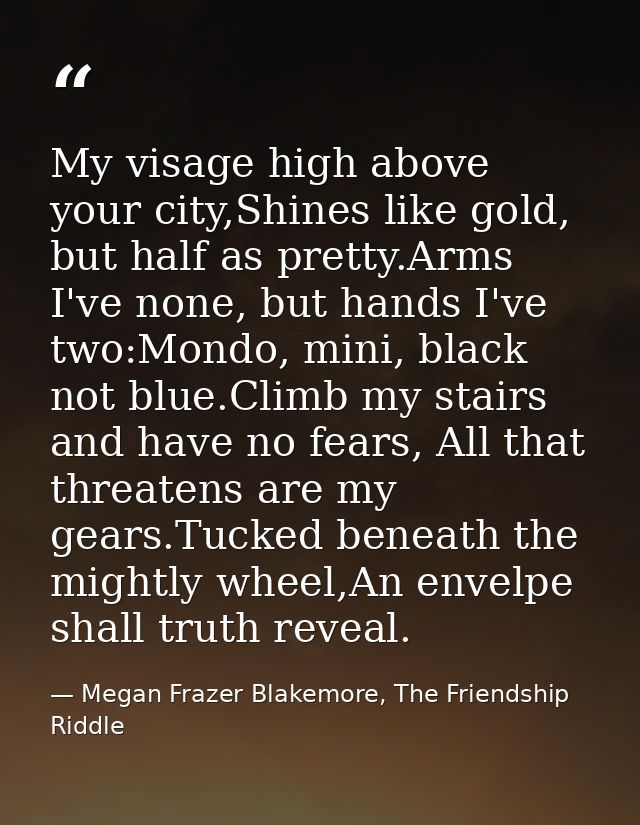 My visage high above your city,Shines like gold, but half as pretty.Arms I've none, but hands I've two:Mondo, mini, blac — Megan Frazer Blakemore, The Friendship Riddle