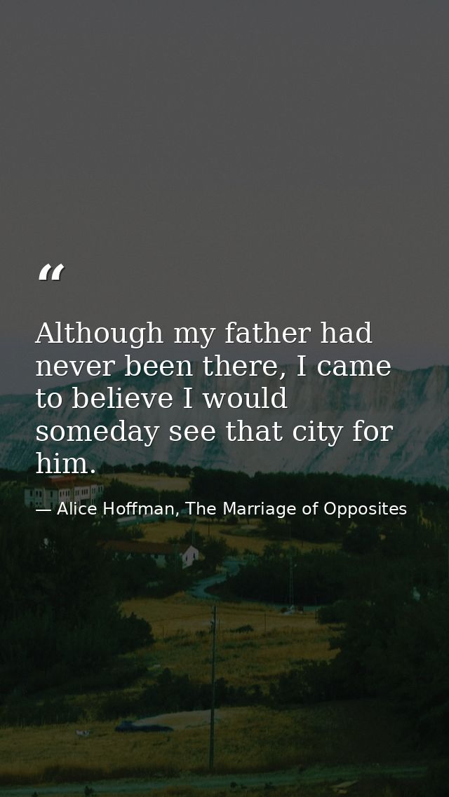 Although my father had never been there, I came to believe I would someday see that city for him. — Alice Hoffman, The Marriage of Opposites
