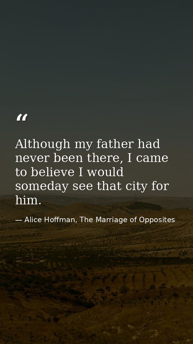 Although my father had never been there, I came to believe I would someday see that city for him. — Alice Hoffman, The Marriage of Opposites