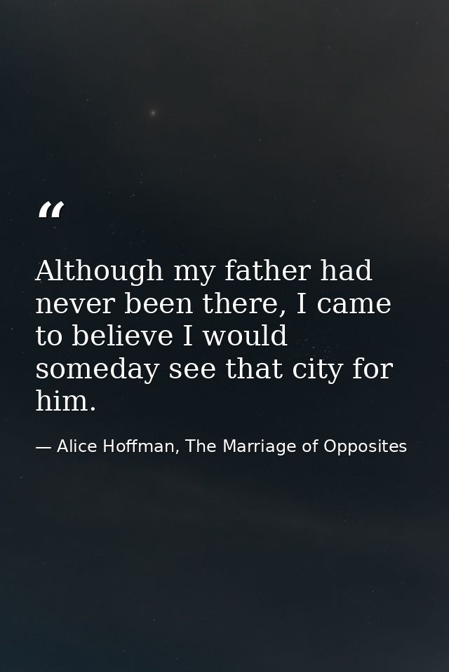 Although my father had never been there, I came to believe I would someday see that city for him. — Alice Hoffman, The Marriage of Opposites